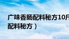 广味香肠配料秘方10斤要放料酒（广味香肠配料秘方）