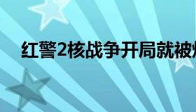 红警2核战争开局就被炸（红警2核战争）