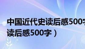 中国近代史读后感500字大学生（中国近代史读后感500字）