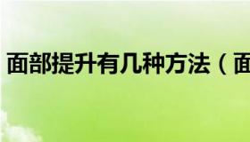 面部提升有几种方法（面部提升的最佳方法）