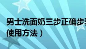 男士洗面奶三步正确步骤（男士洗面奶的正确使用方法）