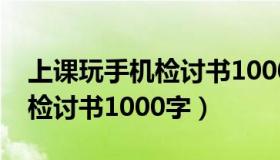 上课玩手机检讨书1000字范文（上课玩手机检讨书1000字）