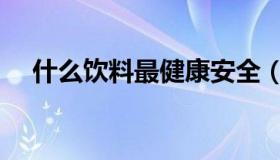 什么饮料最健康安全（什么饮料最健康）