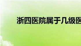 浙四医院属于几级医院（浙四医院）