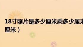 18寸照片是多少厘米乘多少厘米（18寸的照片长和宽是多少厘米）