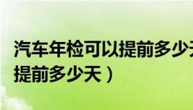 汽车年检可以提前多少天预约（汽车年检可以提前多少天）