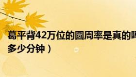 葛平背42万位的圆周率是真的吗（葛平背42万位的圆周率是多少分钟）