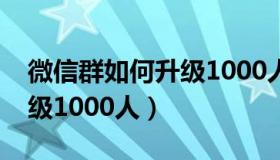 微信群如何升级1000人群聊（微信群如何升级1000人）