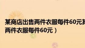 某商店出售两件衣服每件60元其中一件赚20%（某商店出售两件衣服每件60元）