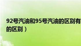 92号汽油和95号汽油的区别有哪些（92号汽油和95号汽油的区别）