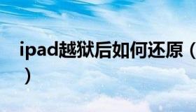 ipad越狱后如何还原（ipad越狱后怎么还原）