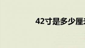 42寸是多少厘米（42寸）