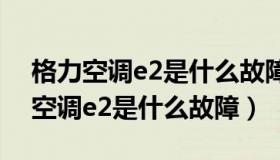 格力空调e2是什么故障代码怎么解决（格力空调e2是什么故障）