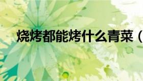 烧烤都能烤什么青菜（烧烤都能烤什么）