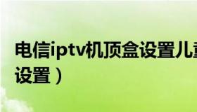 电信iptv机顶盒设置儿童锁（电信iptv机顶盒设置）