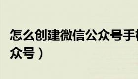 怎么创建微信公众号手机版（怎么创建微信公众号）