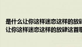 是什么让你这样迷恋这样的放肆这首歌叫什么歌名（是什么让你这样迷恋这样的放肆这首歌叫什么）