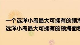 一个远洋小岛最大可拥有的领海面积可达多平方公里（一个远洋小岛最大可拥有的领海面积）