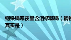 钢铁锅寒夜里含泪修瓢锅（钢铁锅含眼泪喊修瓢锅这句歌词其实是）