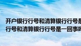 开户银行行号和清算银行行号是一回事吗怎么查（开户银行行号和清算银行行号是一回事吗）