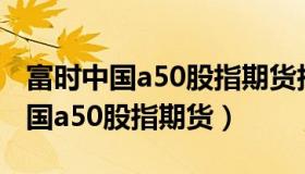 富时中国a50股指期货指数实时行情（富时中国a50股指期货）