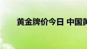 黄金牌价今日 中国黄金（黄金牌价）