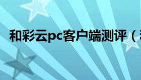 和彩云pc客户端测评（和彩云官网电脑版）