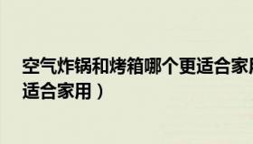 空气炸锅和烤箱哪个更适合家用?（空气炸锅和烤箱哪个更适合家用）