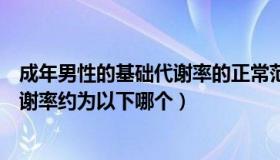 成年男性的基础代谢率的正常范围（正常成年男性的基础代谢率约为以下哪个）