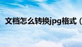 文档怎么转换jpg格式（怎么转换jpg格式）