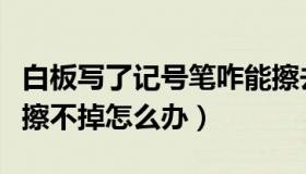 白板写了记号笔咋能擦去（白板上的记号笔字擦不掉怎么办）