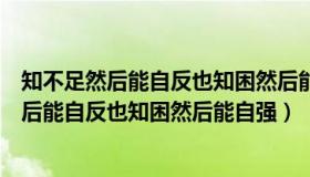 知不足然后能自反也知困然后能自强也出自哪里（知不足然后能自反也知困然后能自强）