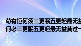 苟有恒何须三更眠五更起最无益莫过一日曝十日寒（苟有恒何必三更眠五更起最无益莫过一日曝十日寒）