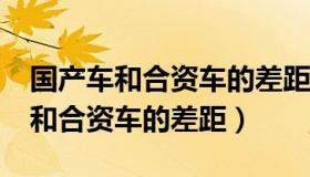 国产车和合资车的差距到底在哪里?（国产车和合资车的差距）