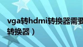 vga转hdmi转换器需要供电吗（vga转hdmi转换器）