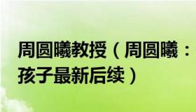 周圆曦教授（周圆曦：夫妻洗澡去世留下8个孩子最新后续）