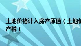 土地价格计入房产原值（土地价值计入房产原值如何征收房产税）