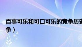 百事可乐和可口可乐的竞争历史（百事可乐和可口可乐的竞争）