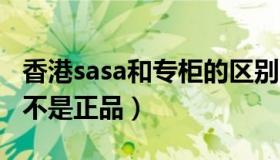 香港sasa和专柜的区别（香港SASA得东西是不是正品）