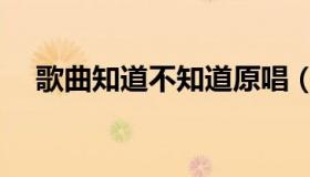 歌曲知道不知道原唱（知道不知道原唱）