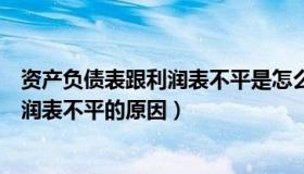 资产负债表跟利润表不平是怎么什么原因（资产负债表和利润表不平的原因）