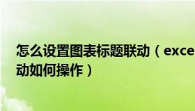 怎么设置图表标题联动（excel中图表标题与工作表标题联动如何操作）