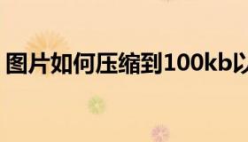 图片如何压缩到100kb以下（图片如何压缩）