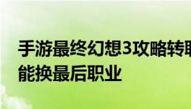 手游最终幻想3攻略转职 最终幻想3什么时候能换最后职业