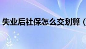 失业后社保怎么交划算（失业后社保怎么交）