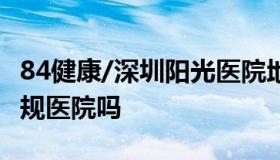 84健康/深圳阳光医院地址 深圳阳光医院是正规医院吗