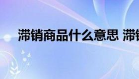 滞销商品什么意思 滞销货品是什么意思