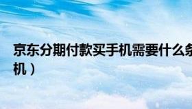 京东分期付款买手机需要什么条件（京东怎么分期付款买手机）