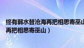 终有弱水替沧海再把相思寄巫山是什么肖（终有弱水替沧海再把相思寄巫山）