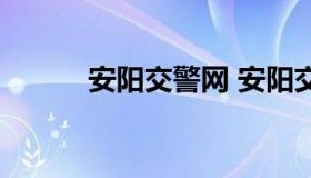 安阳交警网 安阳交警公众平台）